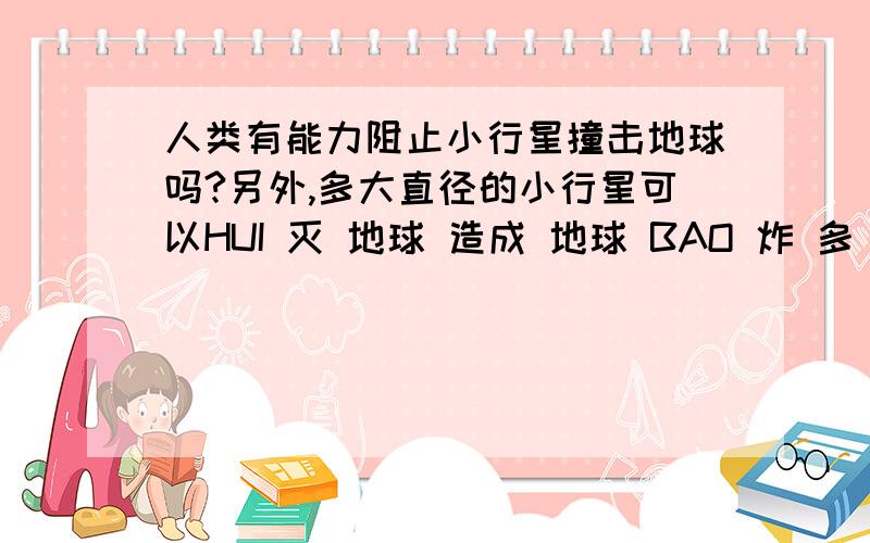 人类有能力阻止小行星撞击地球吗?另外,多大直径的小行星可以HUI 灭 地球 造成 地球 BAO 炸 多 大 直径 的 小 行星 可以 HUI 灭 生命 造成 地球 上 所有 生命 绝 灭 多 大 直径 的 小 行星 可以 H