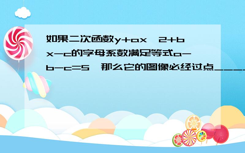 如果二次函数y+ax^2+bx-c的字母系数满足等式a-b-c=5,那么它的图像必经过点____