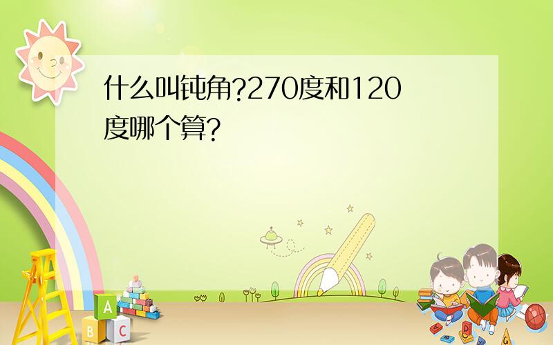 什么叫钝角?270度和120度哪个算?