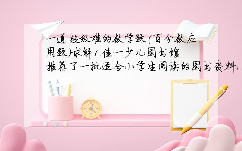 一道超级难的数学题（百分数应用题）求解1.佳一少儿图书馆推荐了一批适合小学生阅读的图书资料,这些图书可以通过邮局购买,邮购的办法是：购书款额在1000元以下,另加20％的邮寄包装费,1