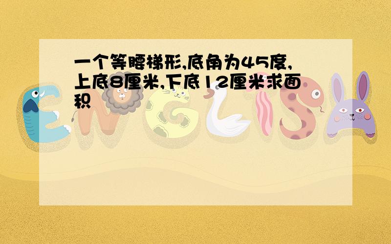 一个等腰梯形,底角为45度,上底8厘米,下底12厘米求面积