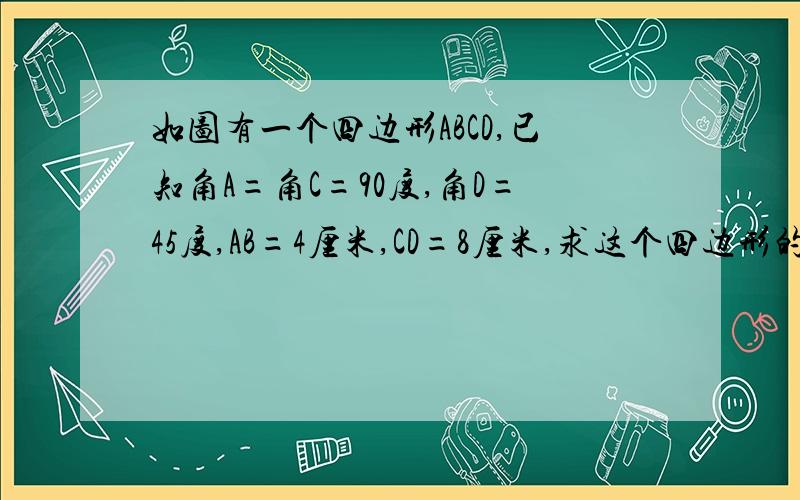 如图有一个四边形ABCD,已知角A=角C=90度,角D=45度,AB=4厘米,CD=8厘米,求这个四边形的面积.