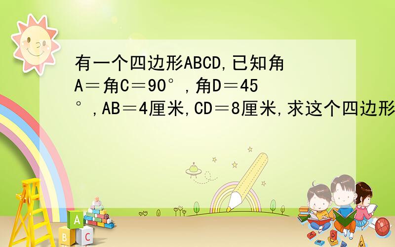 有一个四边形ABCD,已知角A＝角C＝90°,角D＝45°,AB＝4厘米,CD＝8厘米,求这个四边形的面积.