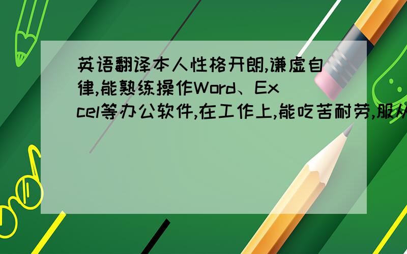 英语翻译本人性格开朗,谦虚自律,能熟练操作Word、Excel等办公软件,在工作上,能吃苦耐劳,服从公司的安排,有团队合作精神.我相信,最重要的是能力,相信贵公司会觉得我是此职位的合适人选!期