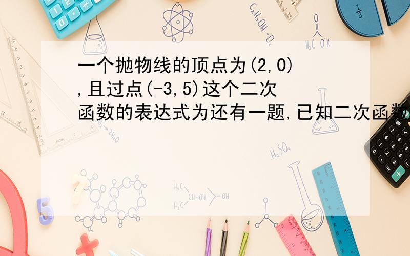 一个抛物线的顶点为(2,0),且过点(-3,5)这个二次函数的表达式为还有一题,已知二次函数的图像经过原点及点（-二分之一,-四分之一）,且图像与x轴的另一交点到原点的距离为一,这个二次函数的