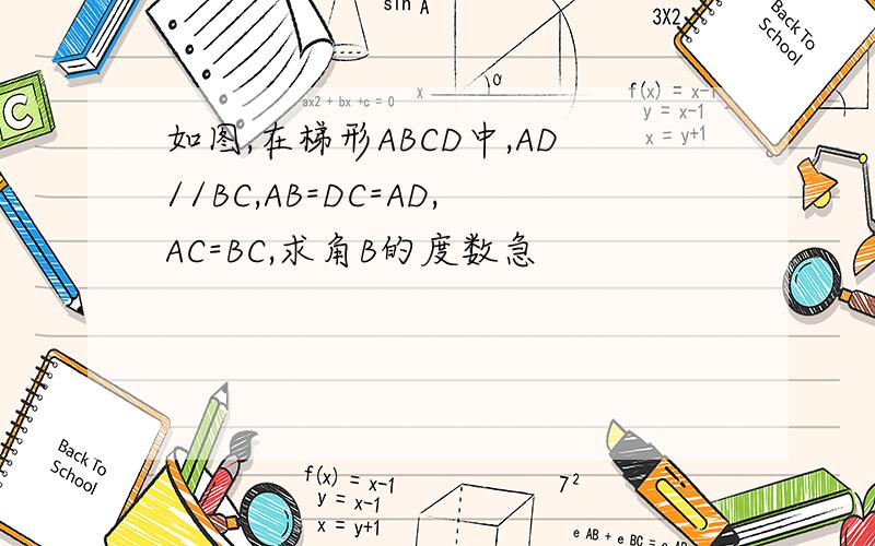 如图,在梯形ABCD中,AD//BC,AB=DC=AD,AC=BC,求角B的度数急
