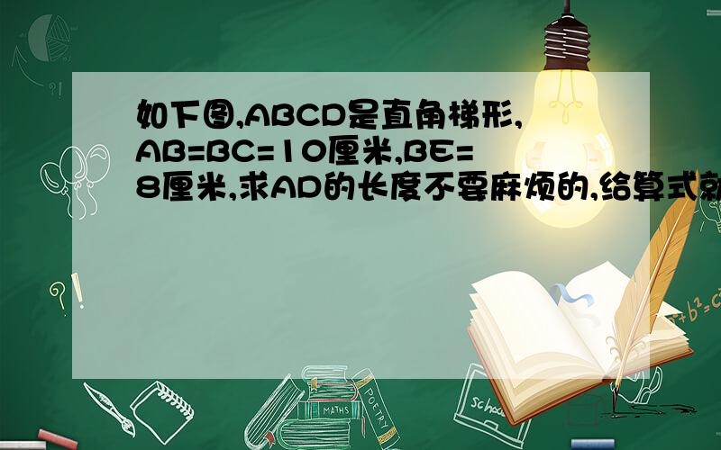 如下图,ABCD是直角梯形,AB=BC=10厘米,BE=8厘米,求AD的长度不要麻烦的,给算式就行,不要方程