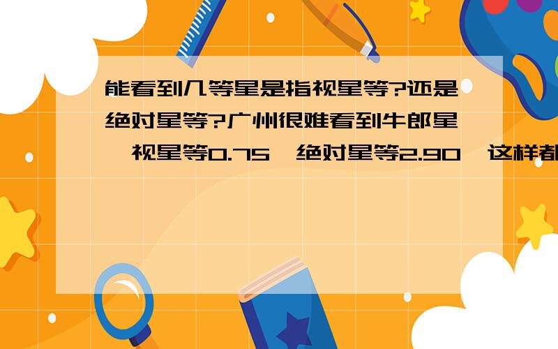 能看到几等星是指视星等?还是绝对星等?广州很难看到牛郎星,视星等0.75,绝对星等2.90,这样都看不到,牛郎星是几等星?那广州是不是只能看到1等星?有0等星?有负等星?