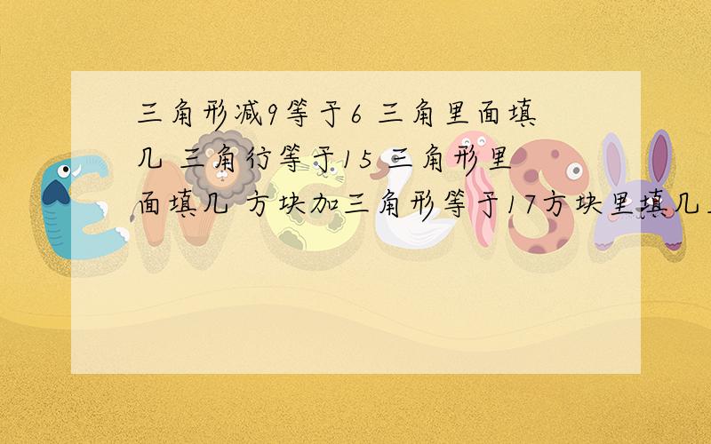 三角形减9等于6 三角里面填几 三角行等于15 三角形里面填几 方块加三角形等于17方块里填几三角块里填几方块等于几【 】