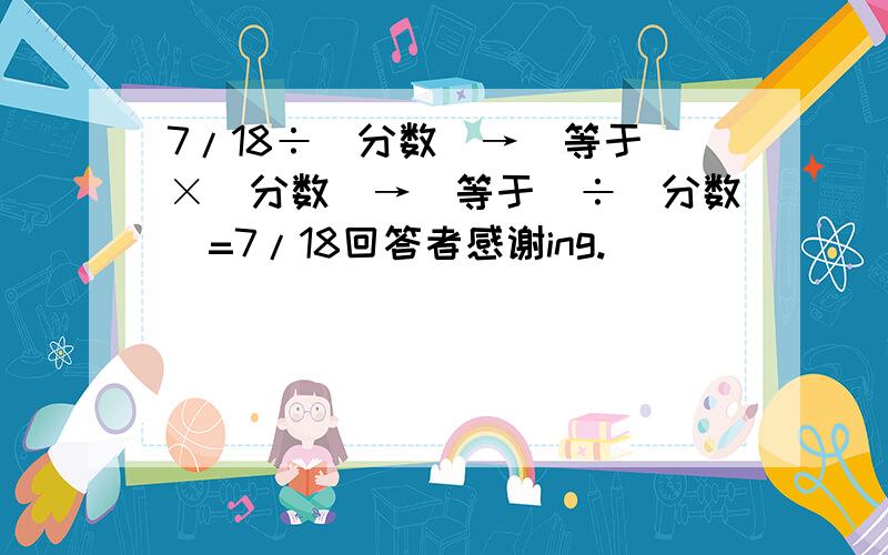 7/18÷（分数）→（等于）×（分数）→（等于）÷（分数）=7/18回答者感谢ing.