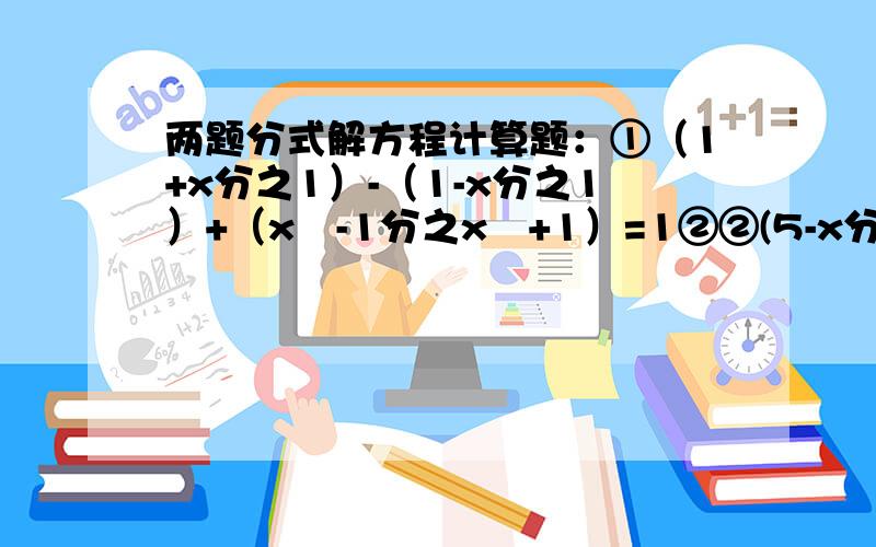 两题分式解方程计算题：①（1+x分之1）-（1-x分之1）+（x²-1分之x²+1）=1②②(5-x分之1-2x)+2分之1=(x-5分之2x+1)能写哪题就写哪题,快!