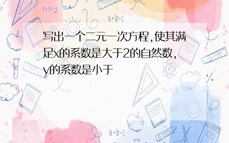 写出一个二元一次方程,使其满足x的系数是大于2的自然数,y的系数是小于