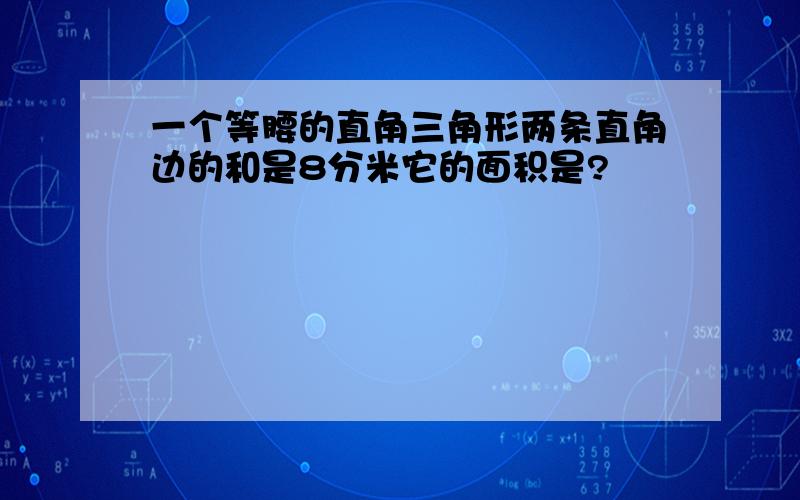 一个等腰的直角三角形两条直角边的和是8分米它的面积是?