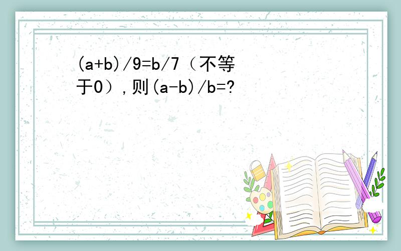 (a+b)/9=b/7（不等于0）,则(a-b)/b=?