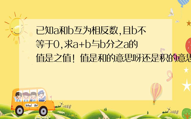 已知a和b互为相反数,且b不等于0,求a+b与b分之a的值是之值！值是和的意思呀还是积的意思呀？1111