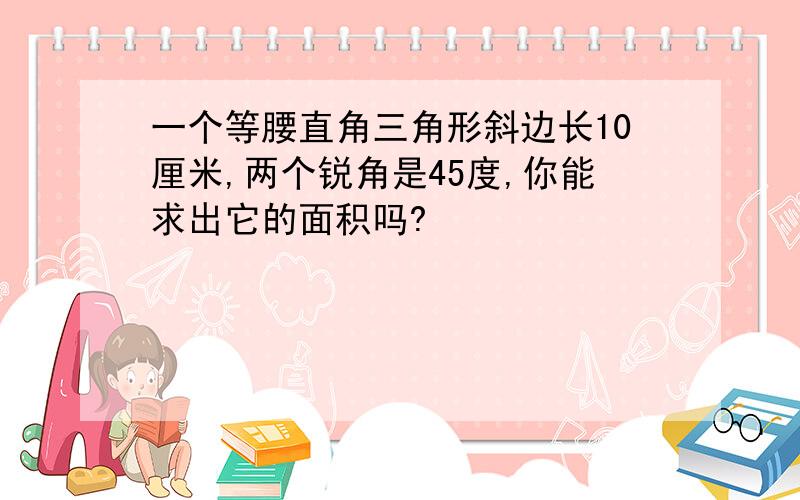 一个等腰直角三角形斜边长10厘米,两个锐角是45度,你能求出它的面积吗?