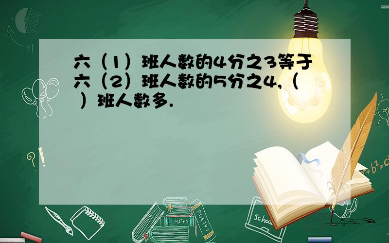 六（1）班人数的4分之3等于六（2）班人数的5分之4,（ ）班人数多.