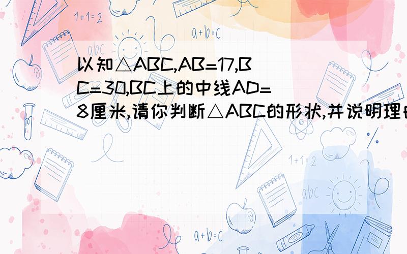 以知△ABC,AB=17,BC=30,BC上的中线AD=8厘米,请你判断△ABC的形状,并说明理由.