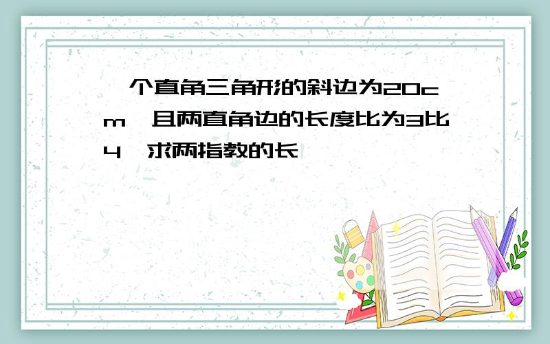 一个直角三角形的斜边为20cm,且两直角边的长度比为3比4,求两指教的长