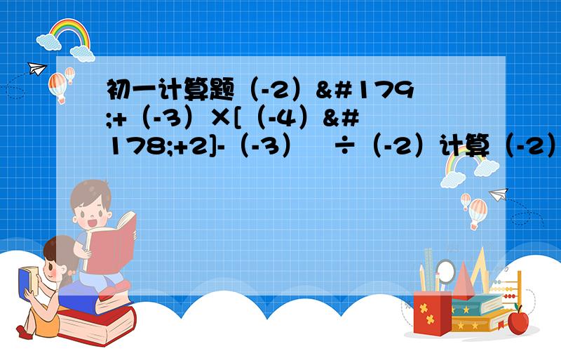 初一计算题（-2）³+（-3）×[（-4）²+2]-（-3）³÷（-2）计算（-2）³+（-3）×[（-4）²+2]-（-3）³÷（-2）