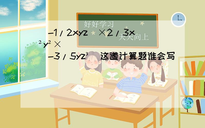 （-1/2xyz）×2/3x²y²×（-3/5yz³）这道计算题谁会写