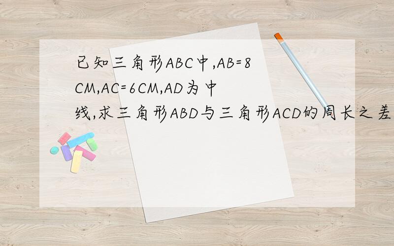 已知三角形ABC中,AB=8CM,AC=6CM,AD为中线,求三角形ABD与三角形ACD的周长之差.是一道关于初中的三角形应用题!