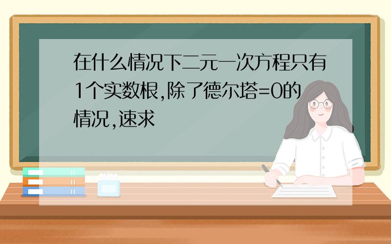 在什么情况下二元一次方程只有1个实数根,除了德尔塔=0的情况,速求