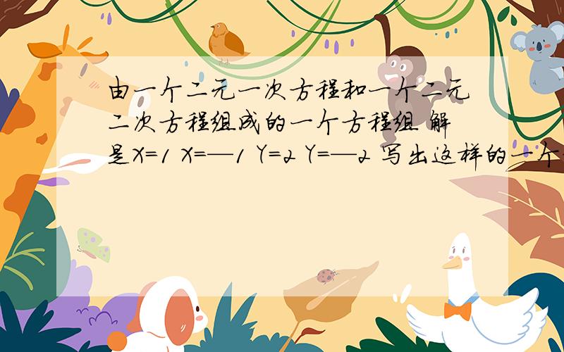 由一个二元一次方程和一个二元二次方程组成的一个方程组 解是X=1 X=—1 Y=2 Y=—2 写出这样的一个方程组