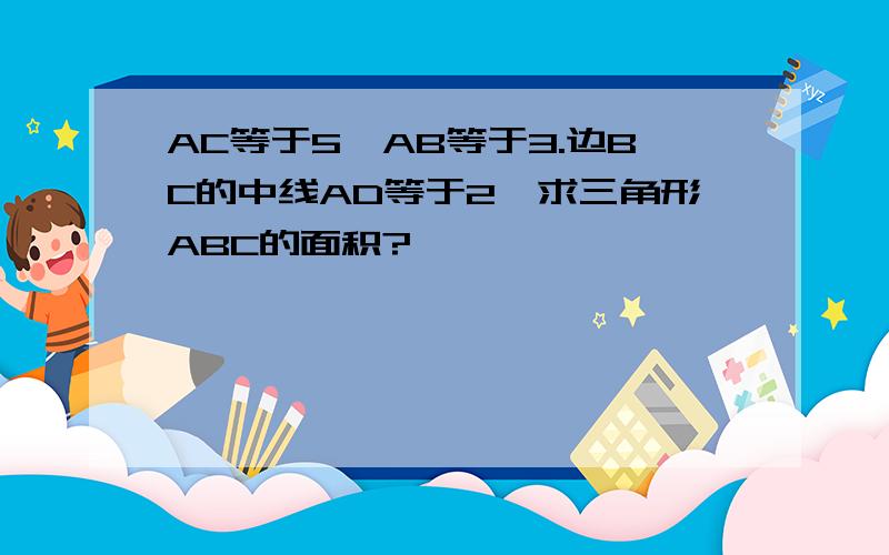 AC等于5,AB等于3.边BC的中线AD等于2,求三角形ABC的面积?