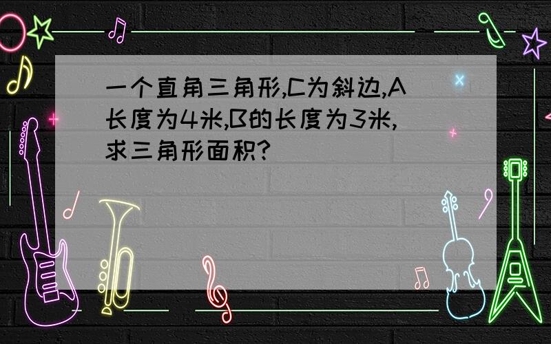 一个直角三角形,C为斜边,A长度为4米,B的长度为3米,求三角形面积?