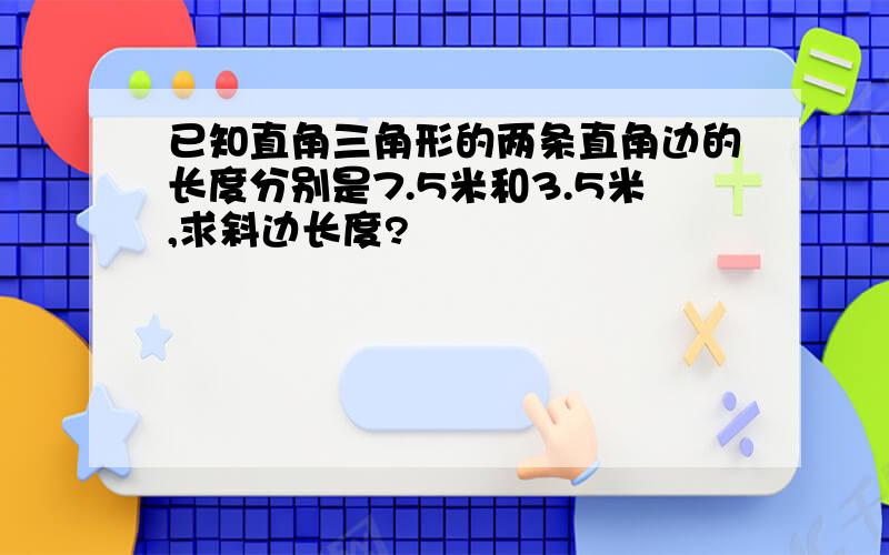 已知直角三角形的两条直角边的长度分别是7.5米和3.5米,求斜边长度?