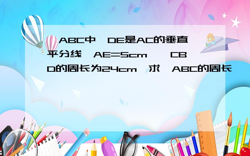 △ABC中,DE是AC的垂直平分线,AE=5cm,△CBD的周长为24cm,求△ABC的周长