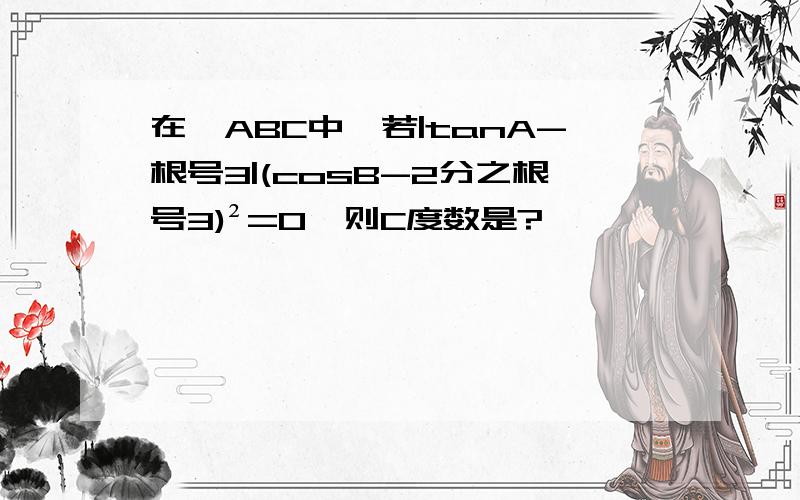 在△ABC中,若|tanA-根号3|(cosB-2分之根号3)²=0,则C度数是?