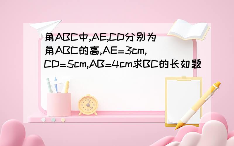 角ABC中,AE,CD分别为角ABC的高,AE=3cm,CD=5cm,AB=4cm求BC的长如题