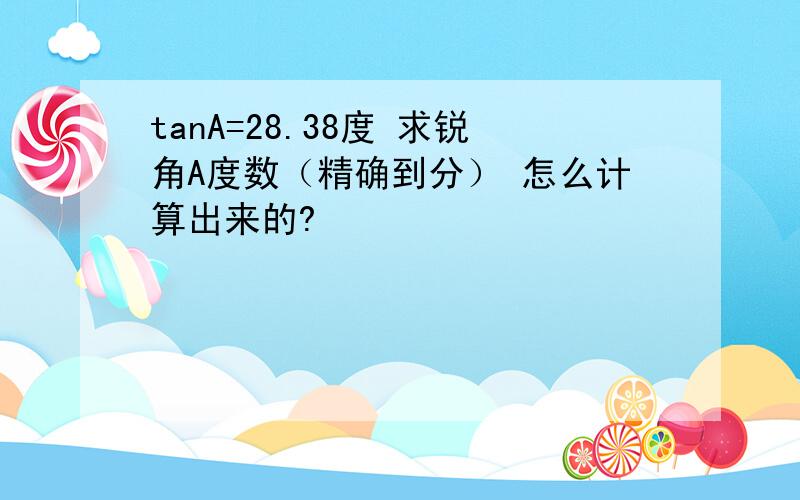 tanA=28.38度 求锐角A度数（精确到分） 怎么计算出来的?