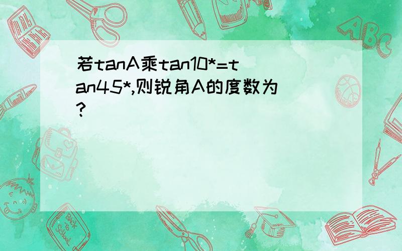 若tanA乘tan10*=tan45*,则锐角A的度数为?