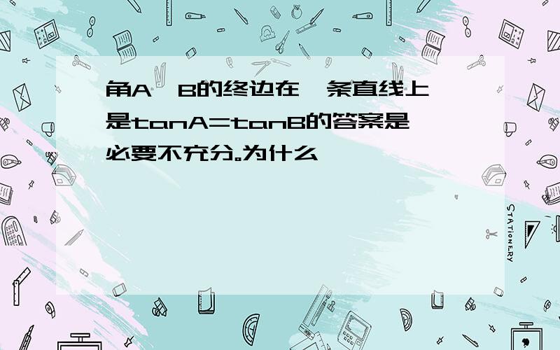 角A,B的终边在一条直线上,是tanA=tanB的答案是必要不充分。为什么