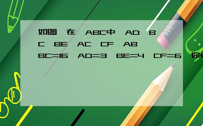 如图,在△ABC中,AD⊥BC,BE⊥AC,CF⊥AB,BC=16,AD=3,BE=4,CF=6,你能求出△ABC的周长拜托想象下.