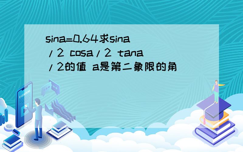 sina=0.64求sina/2 cosa/2 tana/2的值 a是第二象限的角