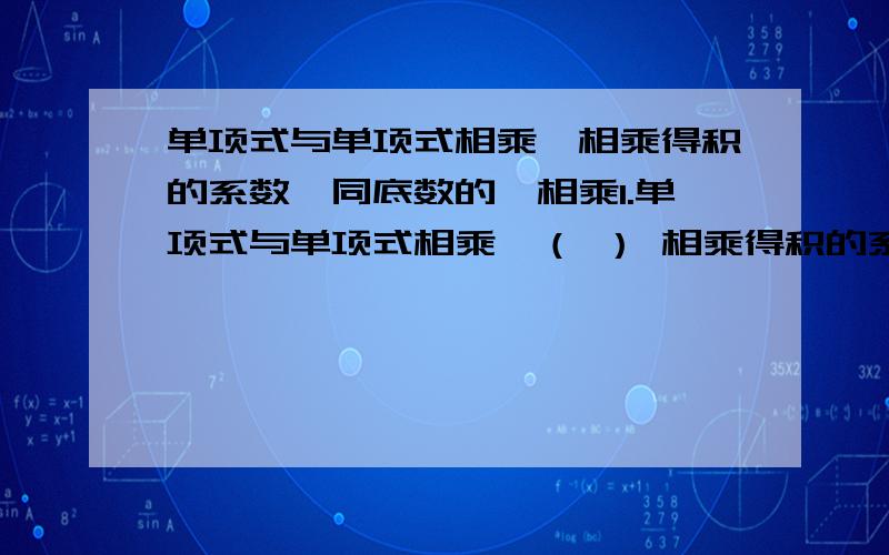 单项式与单项式相乘,相乘得积的系数,同底数的幂相乘1.单项式与单项式相乘,（ ） 相乘得积的系数,同底数的幂相乘,作为积的因式,只有一个单项式里含有的字母,连同他的指数作为积的一个