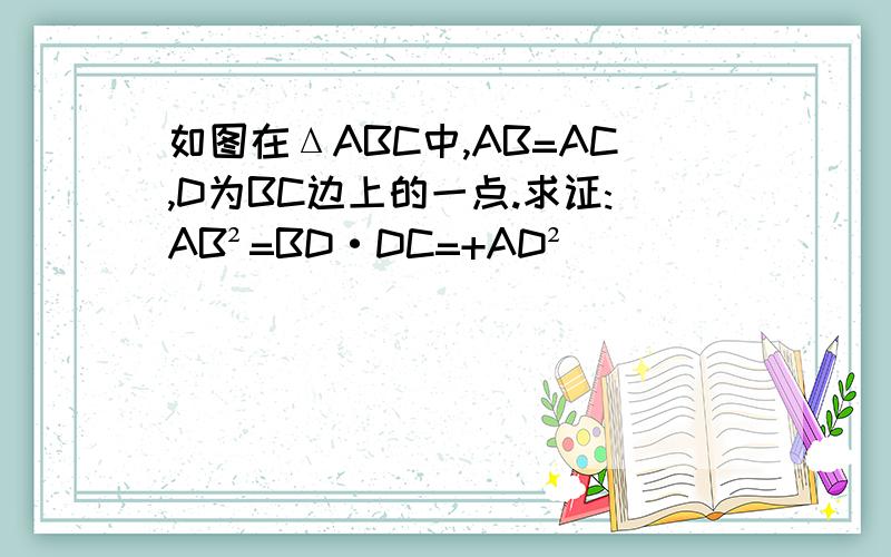 如图在ΔABC中,AB=AC,D为BC边上的一点.求证:AB²=BD·DC=+AD²