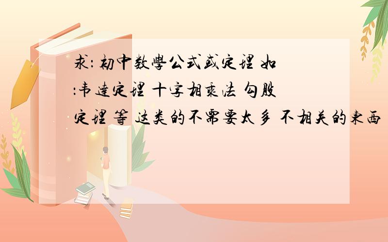 求： 初中数学公式或定理 如：韦达定理 十字相乘法 勾股定理 等 这类的不需要太多 不相关的东西 或大片大片的拉   要的是初中数学比较重要的定理