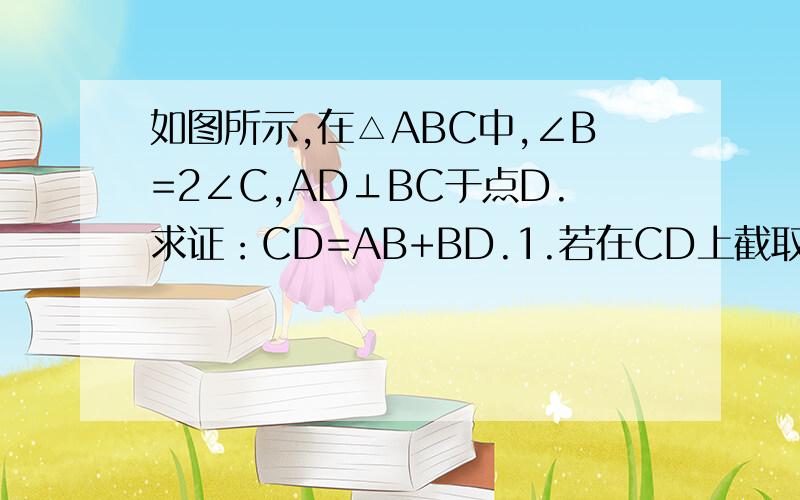 如图所示,在△ABC中,∠B=2∠C,AD⊥BC于点D.求证：CD=AB+BD.1.若在CD上截取DE=DB,连接AE,如何证明;2.若延长CB到E,使BE=AB,连接AE,是否可以得出上述结论.