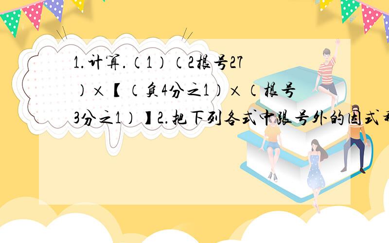 1.计算.（1）（2根号27）×【（负4分之1）×（根号3分之1）】2.把下列各式中跟号外的因式移到根号内.（1）2根号0.5（2）-8根号2分之1（3）（x-1）根号x-1分之3（4）（1-x）根号x-1分之3注意，这