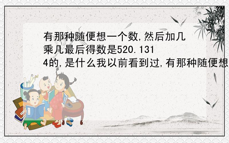 有那种随便想一个数,然后加几乘几最后得数是520.1314的,是什么我以前看到过,有那种随便想一个数,然后加几乘几最后得数是520.1314的,那个具体的过程是什么