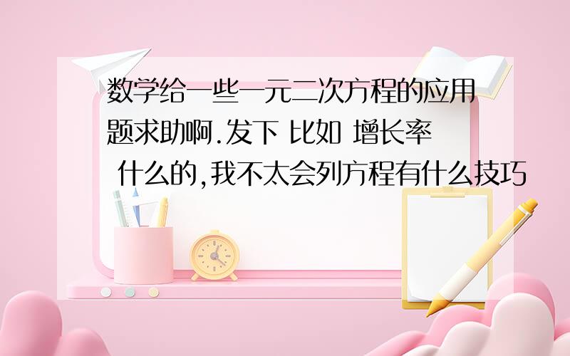 数学给一些一元二次方程的应用题求助啊.发下 比如 增长率 什么的,我不太会列方程有什么技巧