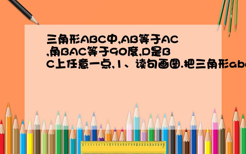 三角形ABC中,AB等于AC,角BAC等于90度,D是BC上任意一点,1、读句画图.把三角形abd沿着ad对折,得到三角形adf,画出对折后的三角形adf.翻折ac,使ac与af叠合,折痕与bc交与点e,画出折痕ae,连接ef2、翻折后