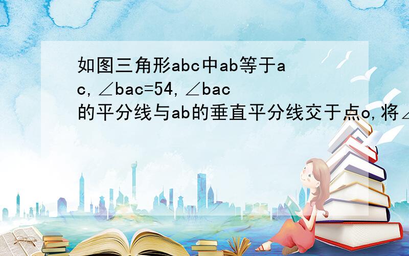 如图三角形abc中ab等于ac,∠bac=54,∠bac的平分线与ab的垂直平分线交于点o,将∠c沿ef（e在bc上,f在ac上）折叠,点c与点o恰好重合,求∠oec的度数