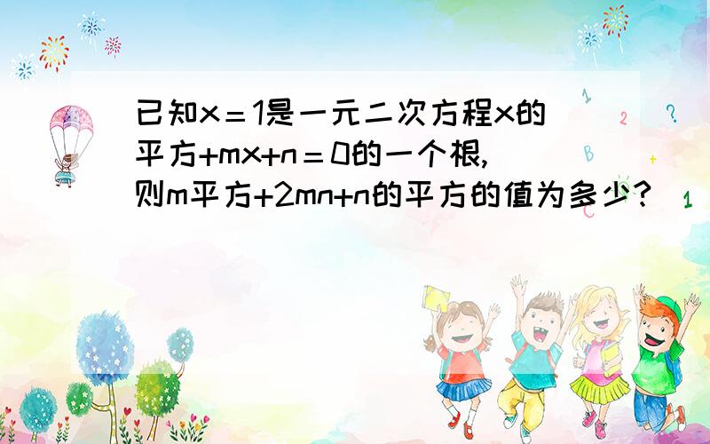 已知x＝1是一元二次方程x的平方+mx+n＝0的一个根,则m平方+2mn+n的平方的值为多少?