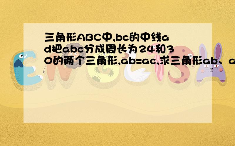 三角形ABC中,bc的中线ad把abc分成周长为24和30的两个三角形,ab=ac,求三角形ab、ac、bc各边的长度我记得好像是ab=ac，但我手中没有原题。是考试题，今天下午考的。貌似有两种情况。